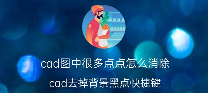 cad图中很多点点怎么消除 cad去掉背景黑点快捷键？